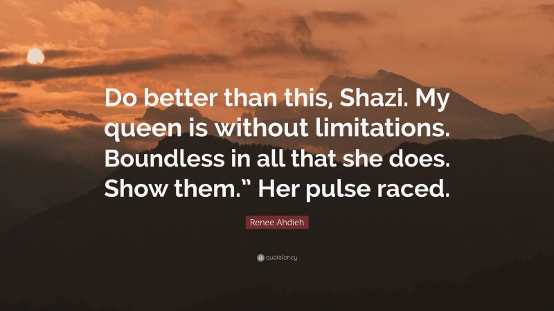 Renee Ahdieh Quote: “Do better than this, Shazi. My queen is without limitations. Boundless in all that she does. Show them.” Her pulse raced.”