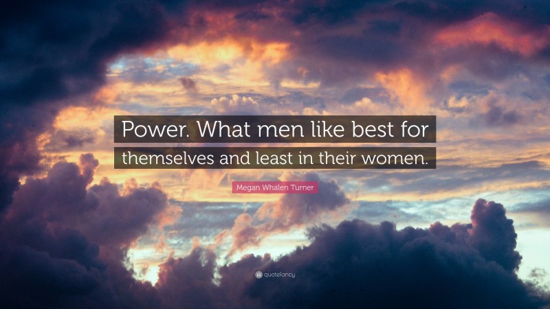 Megan Whalen Turner Quote: “Power. What men like best for themselves and least in their women.”
