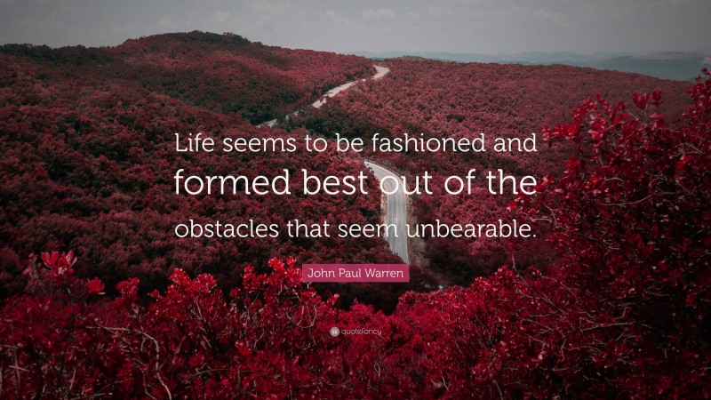 John Paul Warren Quote: “Life seems to be fashioned and formed best out of the obstacles that seem unbearable.”