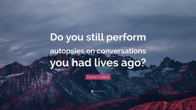 Donte Collins Quote: “Do you still perform autopsies on conversations you had lives ago?”