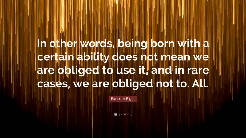 Ransom Riggs Quote: “In other words, being born with a certain ability does not mean we are obliged to use it, and in rare cases, we are obliged not to. All.”