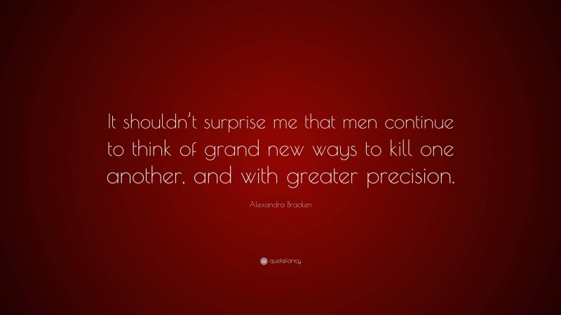 Alexandra Bracken Quote: “It shouldn’t surprise me that men continue to think of grand new ways to kill one another, and with greater precision.”