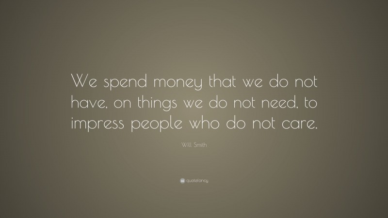 Will Smith Quote: “We spend money that we do not have, on things we do not need, to impress people who do not care.”