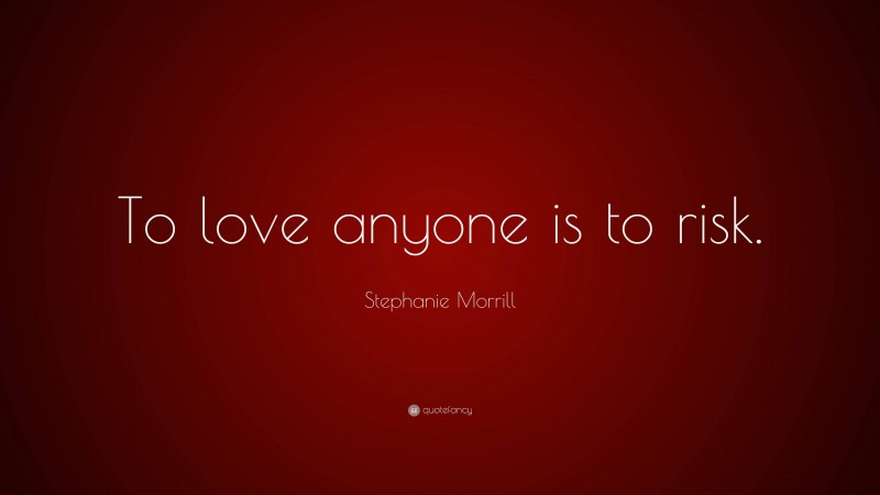 Stephanie Morrill Quote: “To love anyone is to risk.”