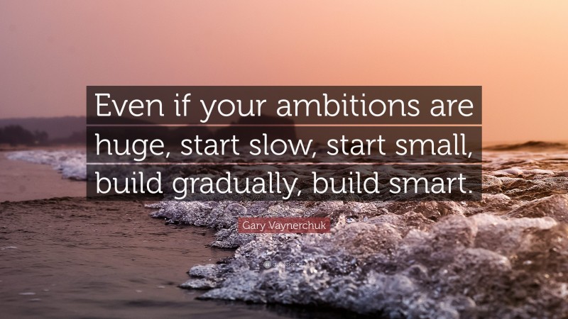 Gary Vaynerchuk Quote: “Even if your ambitions are huge, start slow, start small, build gradually, build smart.”
