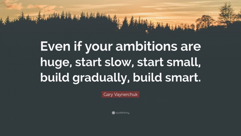 Gary Vaynerchuk Quote: “Even if your ambitions are huge, start slow, start small, build gradually, build smart.”