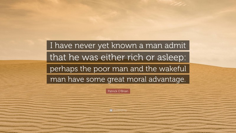 Patrick O'Brian Quote: “I have never yet known a man admit that he was either rich or asleep: perhaps the poor man and the wakeful man have some great moral advantage.”