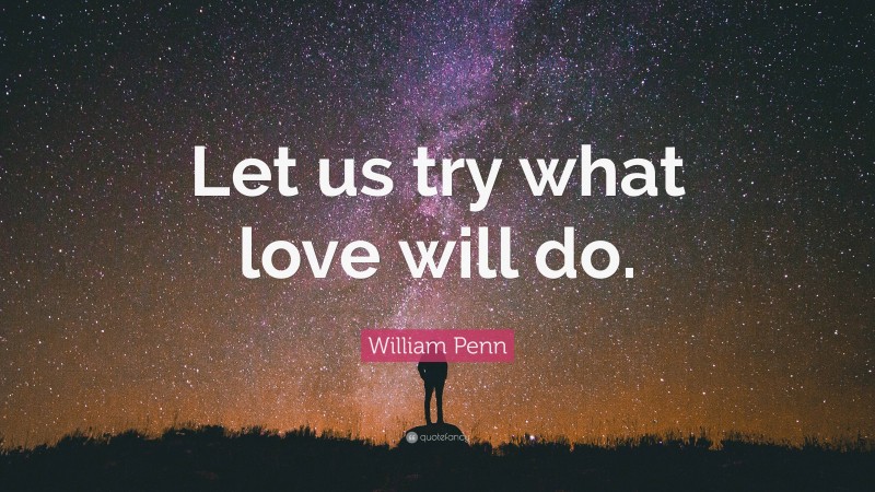 William Penn Quote: “Let us try what love will do.”