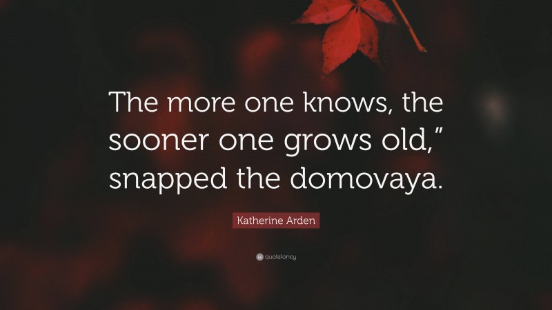 Katherine Arden Quote: “The more one knows, the sooner one grows old,” snapped the domovaya.”