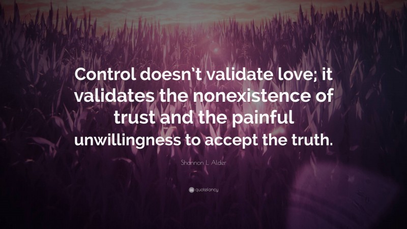 Shannon L. Alder Quote: “Control doesn’t validate love; it validates the nonexistence of trust and the painful unwillingness to accept the truth.”
