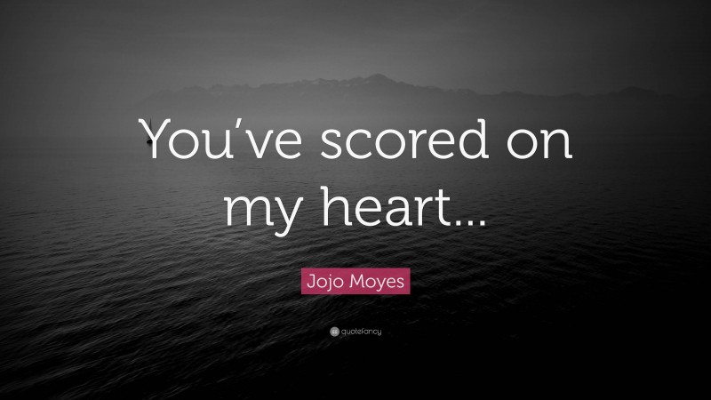 Jojo Moyes Quote: “You’ve scored on my heart...”