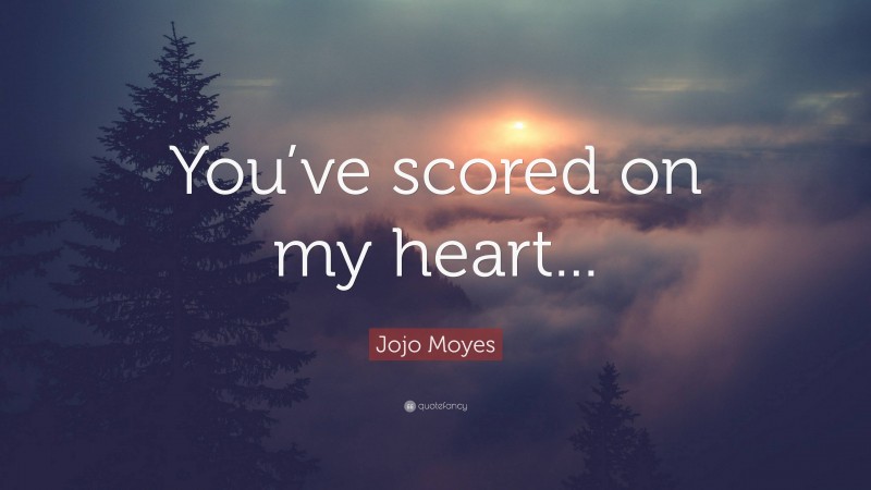 Jojo Moyes Quote: “You’ve scored on my heart...”