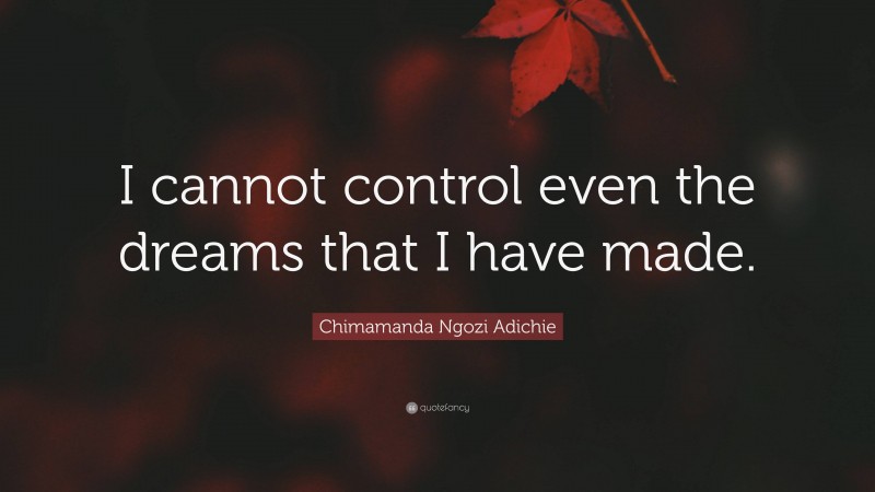 Chimamanda Ngozi Adichie Quote: “I cannot control even the dreams that I have made.”