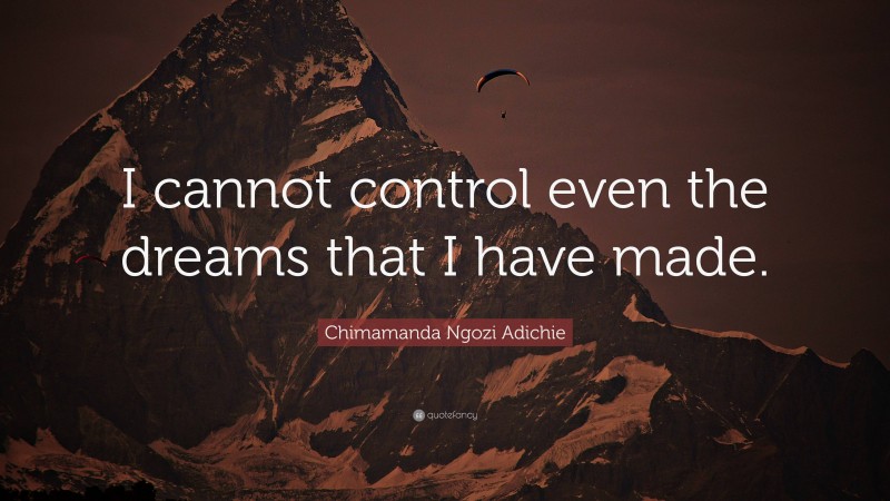 Chimamanda Ngozi Adichie Quote: “I cannot control even the dreams that I have made.”