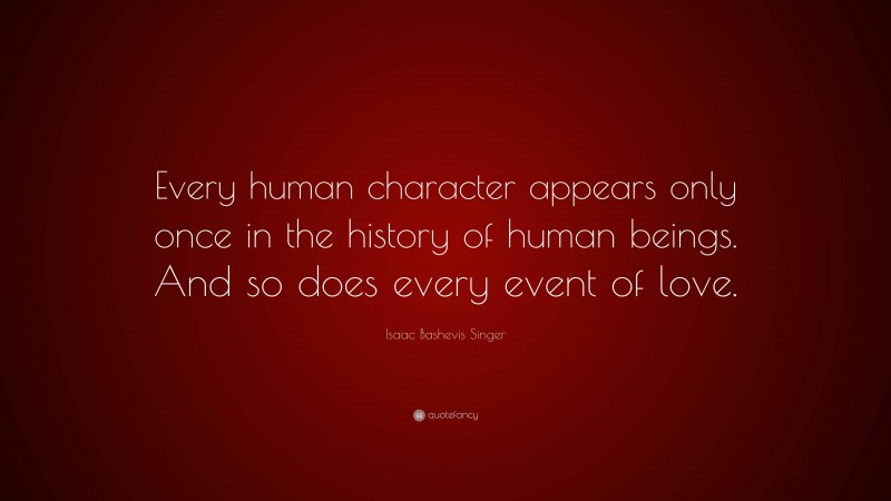 Isaac Bashevis Singer Quote: “Every human character appears only once in the history of human beings. And so does every event of love.”
