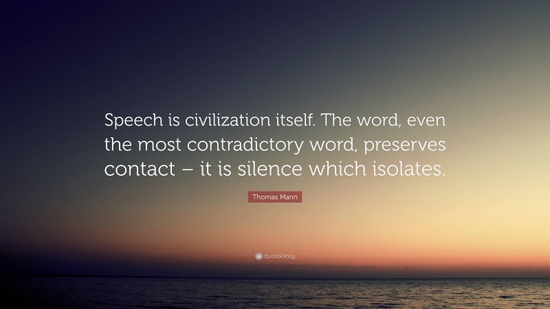 Thomas Mann Quote: “Speech is civilization itself. The word, even the most contradictory word, preserves contact – it is silence which isolates.”