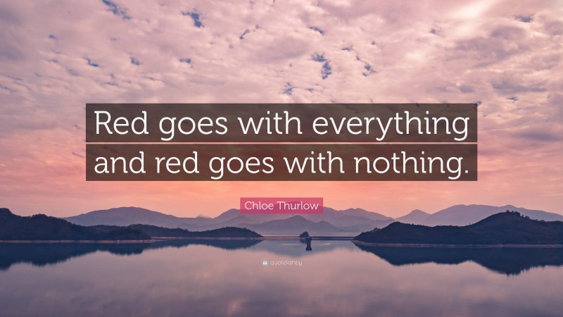 Chloe Thurlow Quote: “Red goes with everything and red goes with nothing.”