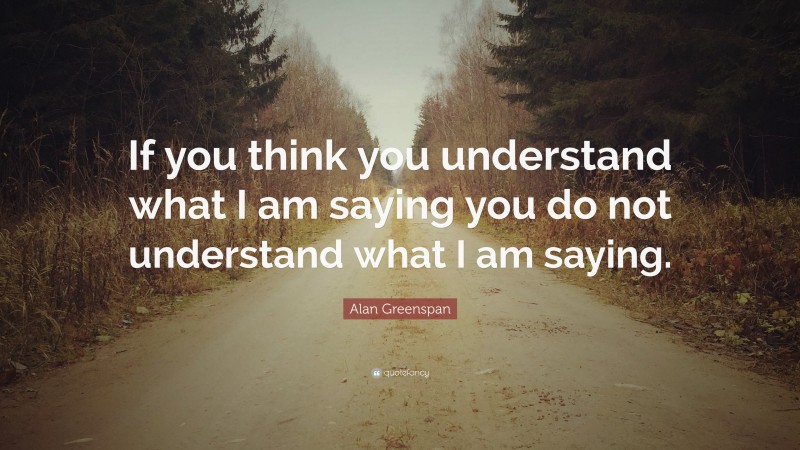 Alan Greenspan Quote: “If you think you understand what I am saying you do not understand what I am saying.”