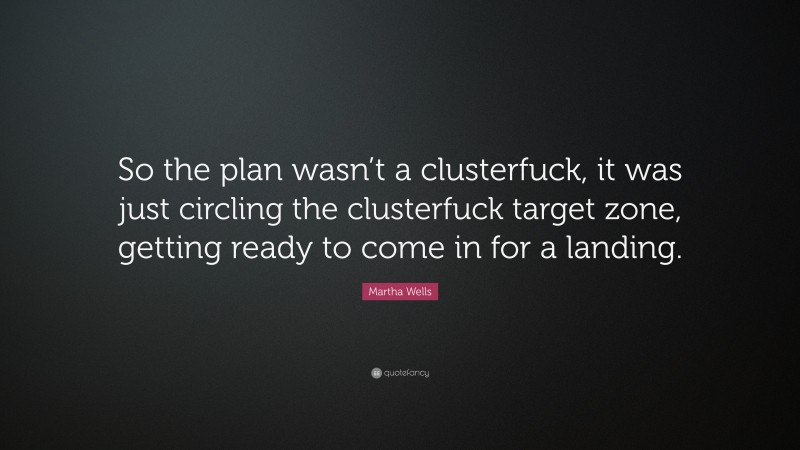 Martha Wells Quote: “So the plan wasn’t a clusterfuck, it was just circling the clusterfuck target zone, getting ready to come in for a landing.”