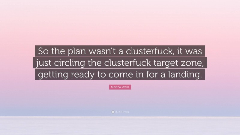 Martha Wells Quote: “So the plan wasn’t a clusterfuck, it was just circling the clusterfuck target zone, getting ready to come in for a landing.”