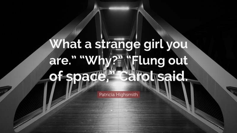 Patricia Highsmith Quote: “What a strange girl you are.” “Why?” “Flung out of space,” Carol said.”