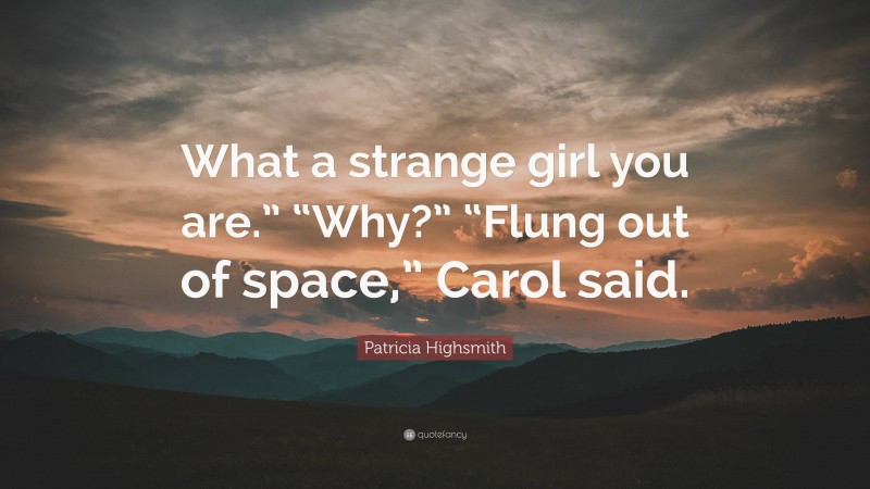 Patricia Highsmith Quote: “What a strange girl you are.” “Why?” “Flung out of space,” Carol said.”