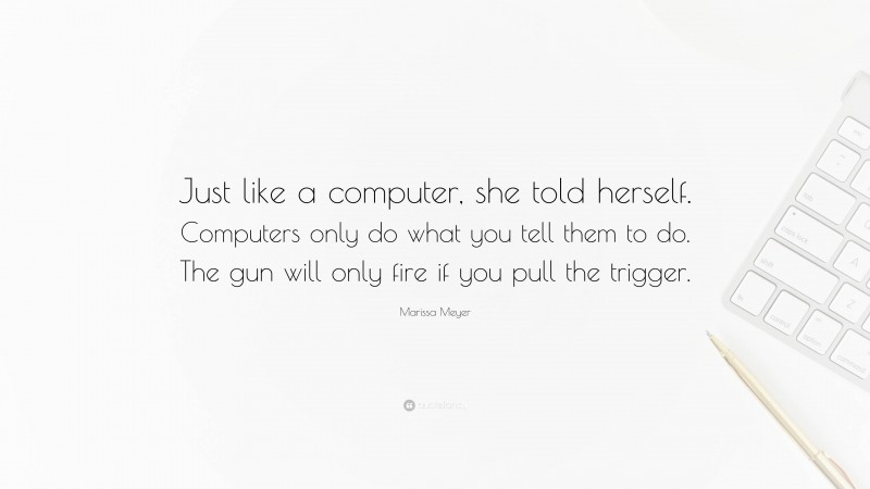 Marissa Meyer Quote: “Just like a computer, she told herself. Computers only do what you tell them to do. The gun will only fire if you pull the trigger.”