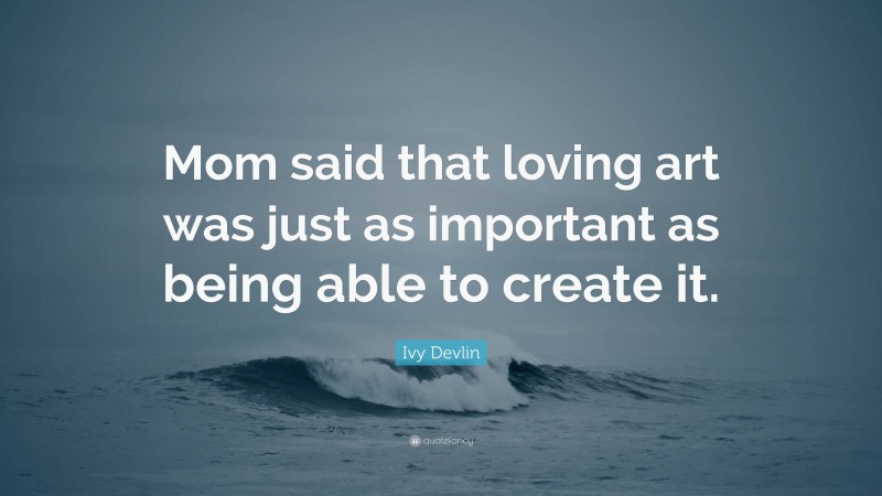 Ivy Devlin Quote: “Mom said that loving art was just as important as being able to create it.”