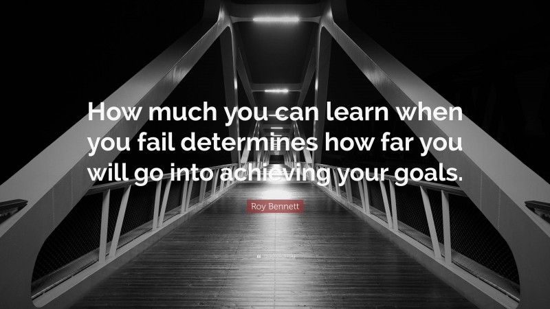 Roy Bennett Quote: “How much you can learn when you fail determines how far you will go into achieving your goals.”