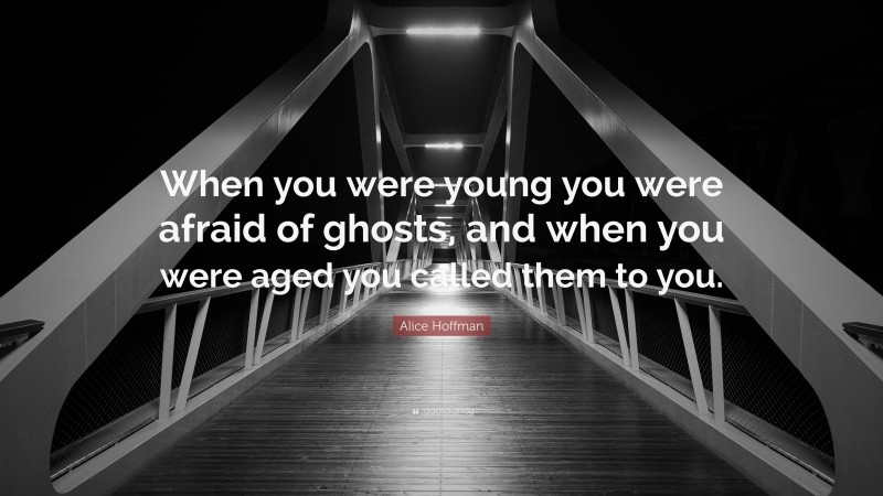 Alice Hoffman Quote: “When you were young you were afraid of ghosts, and when you were aged you called them to you.”
