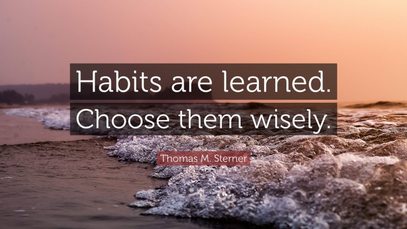 Thomas M. Sterner Quote: “Habits are learned. Choose them wisely.”