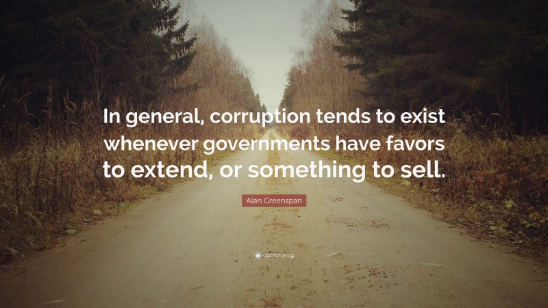 Alan Greenspan Quote: “In general, corruption tends to exist whenever governments have favors to extend, or something to sell.”
