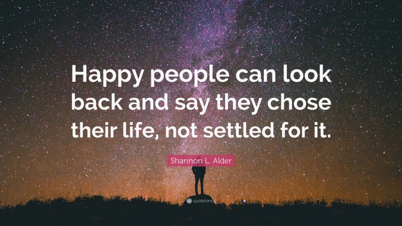 Shannon L. Alder Quote: “Happy people can look back and say they chose their life, not settled for it.”