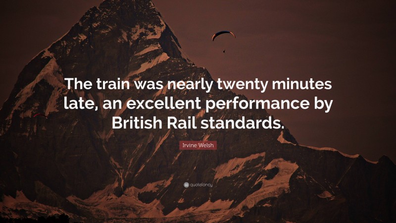 Irvine Welsh Quote: “The train was nearly twenty minutes late, an excellent performance by British Rail standards.”