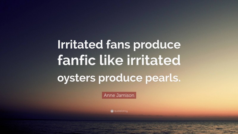 Anne Jamison Quote: “Irritated fans produce fanfic like irritated oysters produce pearls.”