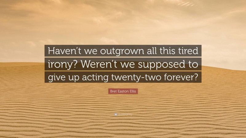 Bret Easton Ellis Quote: “Haven’t we outgrown all this tired irony? Weren’t we supposed to give up acting twenty-two forever?”