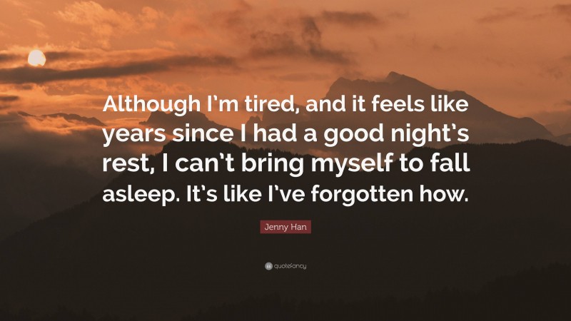 Jenny Han Quote: “Although I’m tired, and it feels like years since I had a good night’s rest, I can’t bring myself to fall asleep. It’s like I’ve forgotten how.”