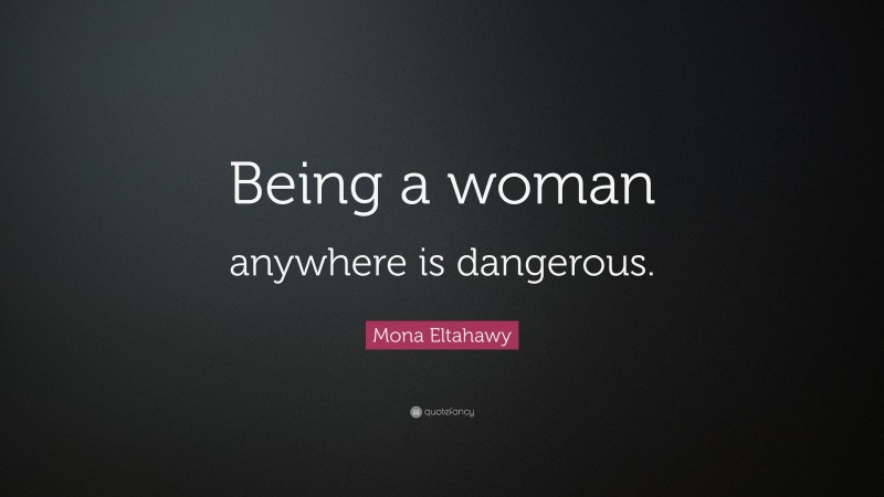 Mona Eltahawy Quote: “Being a woman anywhere is dangerous.”