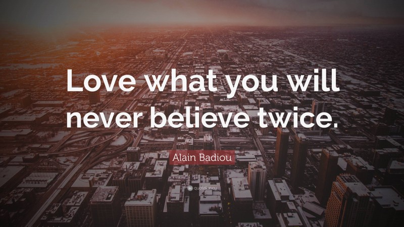 Alain Badiou Quote: “Love what you will never believe twice.”