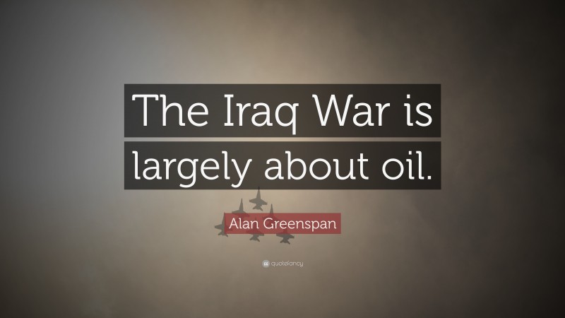 Alan Greenspan Quote: “The Iraq War is largely about oil.”