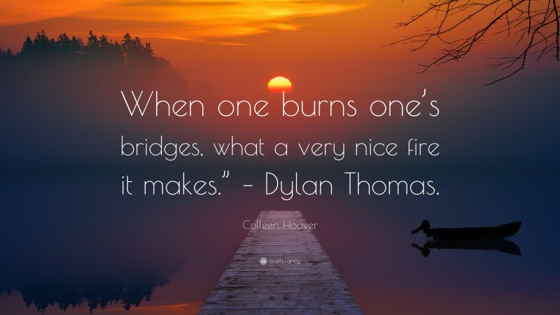 Colleen Hoover Quote: “When one burns one’s bridges, what a very nice fire it makes.” – Dylan Thomas.”