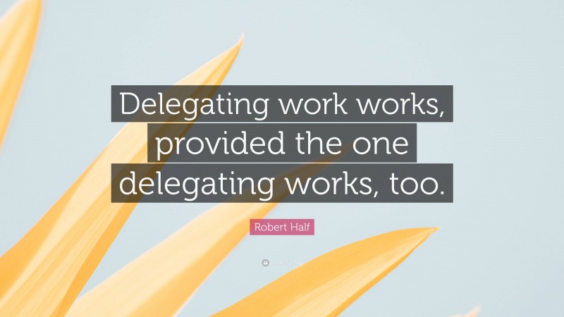 Robert Half Quote: “Delegating work works, provided the one delegating works, too.”