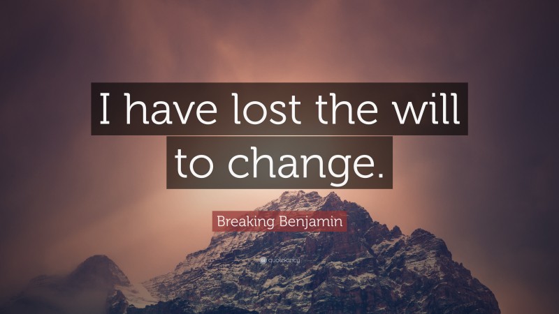 Breaking Benjamin Quote: “I have lost the will to change.”