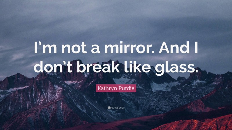Kathryn Purdie Quote: “I’m not a mirror. And I don’t break like glass.”