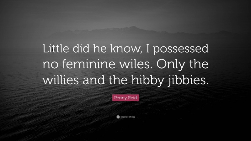 Penny Reid Quote: “Little did he know, I possessed no feminine wiles. Only the willies and the hibby jibbies.”