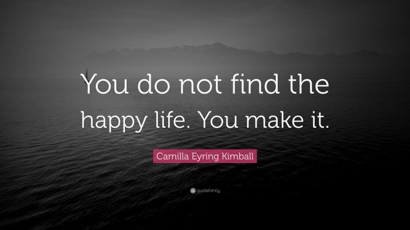 Camilla Eyring Kimball Quote: “You do not find the happy life. You make it.”