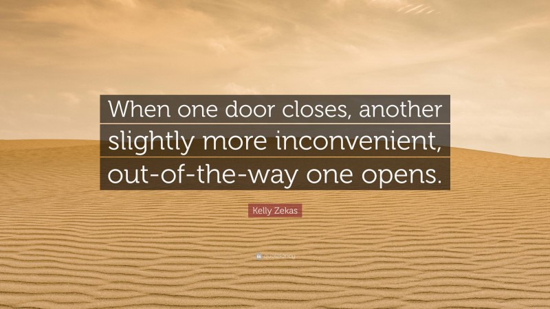 Kelly Zekas Quote: “When one door closes, another slightly more inconvenient, out-of-the-way one opens.”