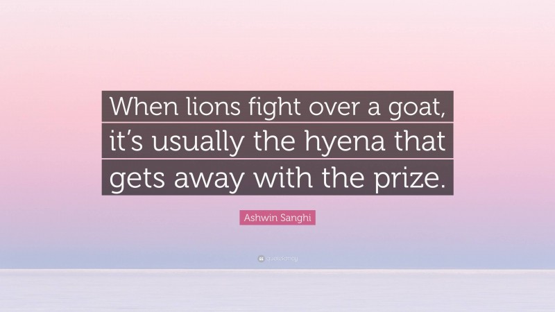 Ashwin Sanghi Quote: “When lions fight over a goat, it’s usually the hyena that gets away with the prize.”