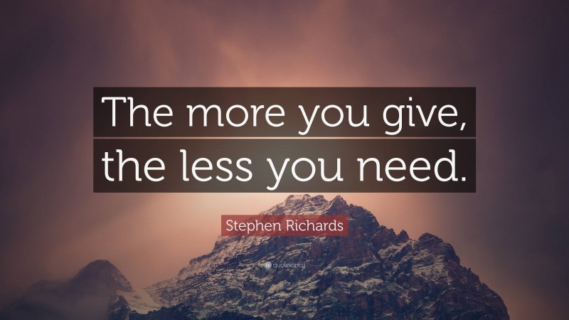 Stephen Richards Quote: “The more you give, the less you need.”
