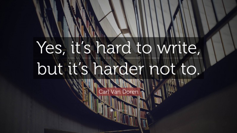Carl Van Doren Quote: “Yes, it’s hard to write, but it’s harder not to.”